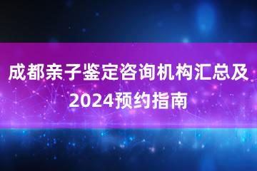 成都亲子鉴定咨询机构汇总及2024预约指南