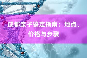 成都亲子鉴定指南：地点、价格与步骤