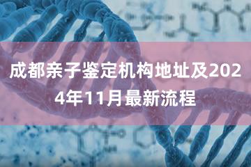 成都亲子鉴定机构地址及2024年11月最新流程