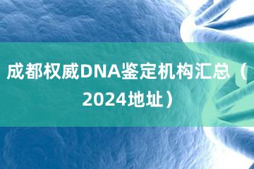 成都权威DNA鉴定机构汇总（2024地址）