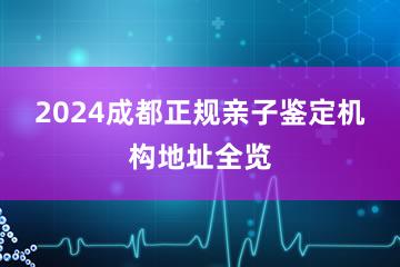 2024成都正规亲子鉴定机构地址全览