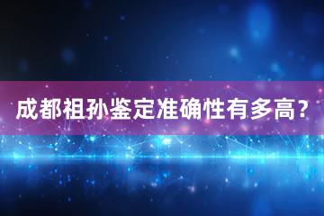 成都祖孙鉴定准确性有多高？