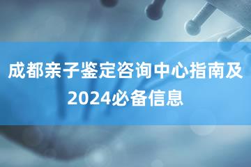 成都亲子鉴定咨询中心指南及2024必备信息