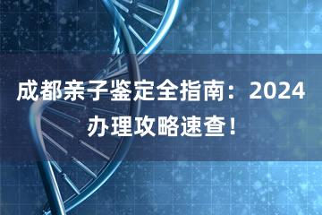 成都亲子鉴定全指南：2024办理攻略速查！