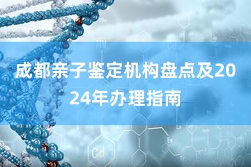 成都亲子鉴定机构盘点及2024年办理指南