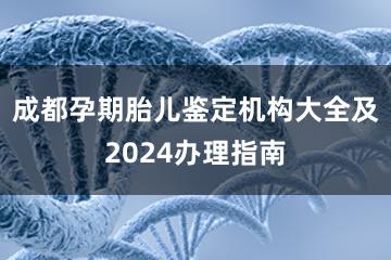 成都孕期胎儿鉴定机构大全及2024办理指南