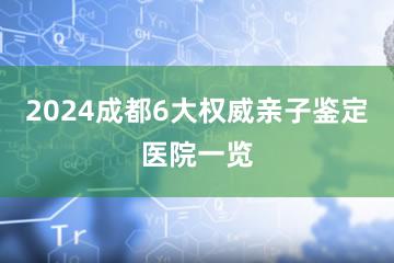 2024成都6大权威亲子鉴定医院一览