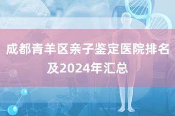 成都青羊区亲子鉴定医院排名及2024年汇总