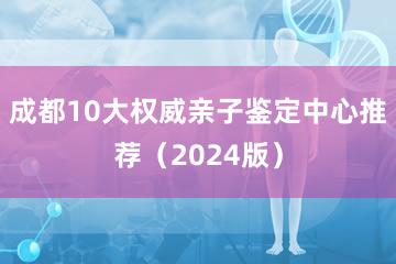 成都10大权威亲子鉴定中心推荐（2024版）