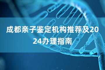 成都亲子鉴定机构推荐及2024办理指南