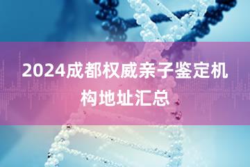 2024成都权威亲子鉴定机构地址汇总