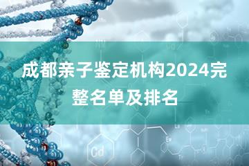 成都亲子鉴定机构2024完整名单及排名