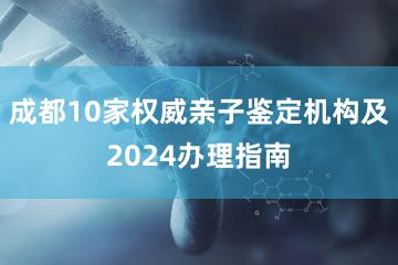 成都10家权威亲子鉴定机构及2024办理指南