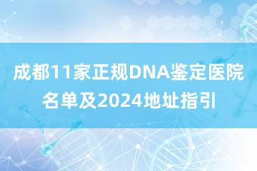 成都11家正规DNA鉴定医院名单及2024地址指引