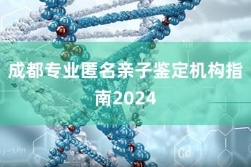 成都专业匿名亲子鉴定机构指南2024