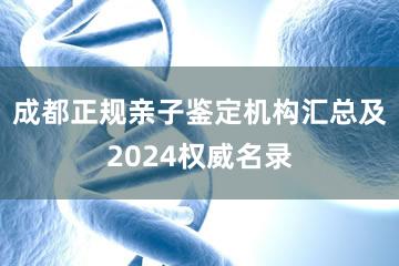 成都正规亲子鉴定机构汇总及2024权威名录