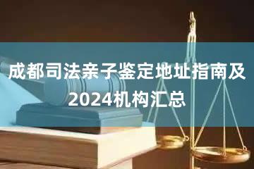 成都司法亲子鉴定地址指南及2024机构汇总