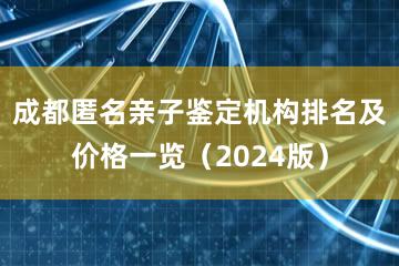 成都匿名亲子鉴定机构排名及价格一览（2024版）