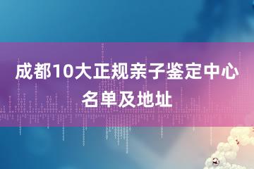 成都10大正规亲子鉴定中心名单及地址