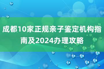 成都10家正规亲子鉴定机构指南及2024办理攻略