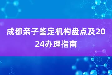 成都亲子鉴定机构盘点及2024办理指南