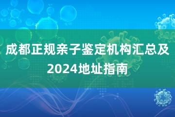 成都正规亲子鉴定机构汇总及2024地址指南