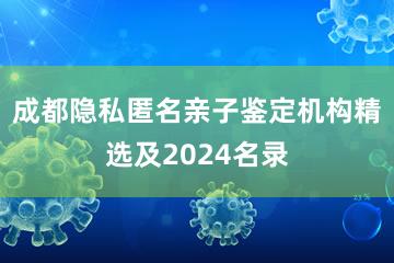 成都隐私匿名亲子鉴定机构精选及2024名录