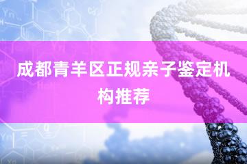 成都青羊区正规亲子鉴定机构推荐