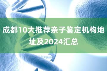 成都10大推荐亲子鉴定机构地址及2024汇总