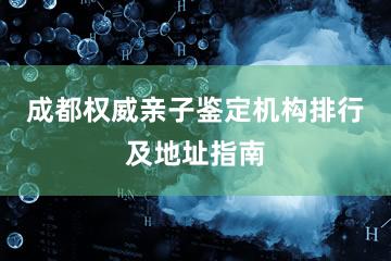 成都权威亲子鉴定机构排行及地址指南