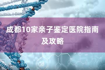 成都10家亲子鉴定医院指南及攻略