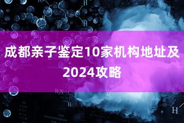 成都亲子鉴定10家机构地址及2024攻略