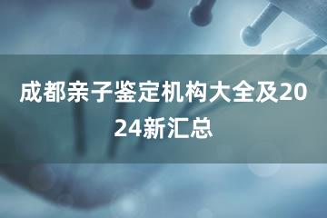 成都亲子鉴定机构大全及2024新汇总