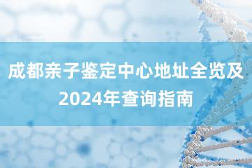 成都亲子鉴定中心地址全览及2024年查询指南