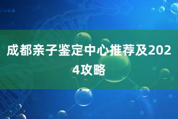 成都亲子鉴定中心推荐及2024攻略