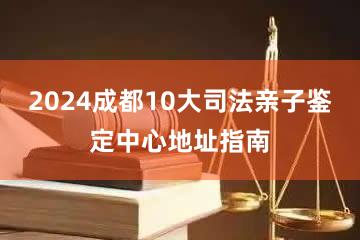 2024成都10大司法亲子鉴定中心地址指南