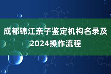 成都锦江亲子鉴定机构名录及2024操作流程