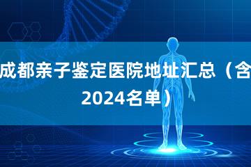 成都亲子鉴定医院地址汇总（含2024名单）