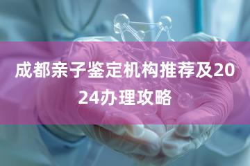 成都亲子鉴定机构推荐及2024办理攻略