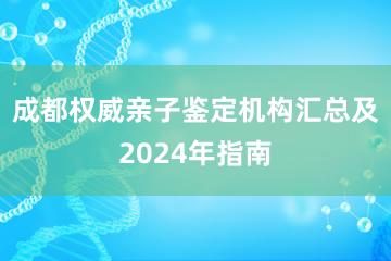 成都权威亲子鉴定机构汇总及2024年指南