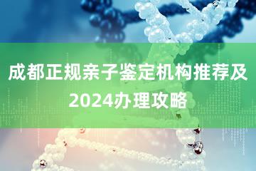 成都正规亲子鉴定机构推荐及2024办理攻略