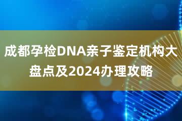 成都孕检DNA亲子鉴定机构大盘点及2024办理攻略