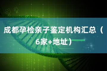 成都孕检亲子鉴定机构汇总（6家+地址）