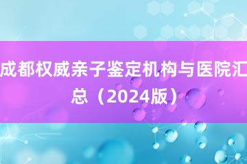 成都权威亲子鉴定机构与医院汇总（2024版）