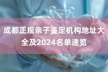 成都正规亲子鉴定机构地址大全及2024名单速览