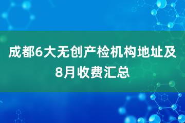 成都6大无创产检机构地址及8月收费汇总