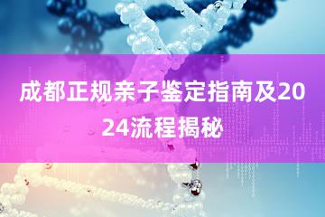 成都正规亲子鉴定指南及2024流程揭秘