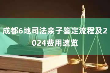 成都6地司法亲子鉴定流程及2024费用速览