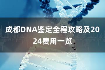 成都DNA鉴定全程攻略及2024费用一览