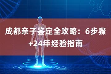 成都亲子鉴定全攻略：6步骤+24年经验指南